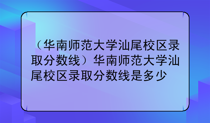 （华南师范大学汕尾校区录取分数线）华南师范大学汕尾校区录取分数线是多少