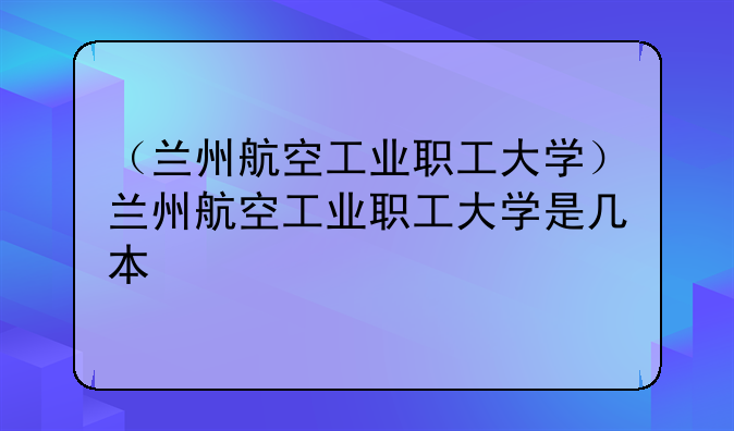 （兰州航空工业职工大学）兰州航空工业职工大学是几本