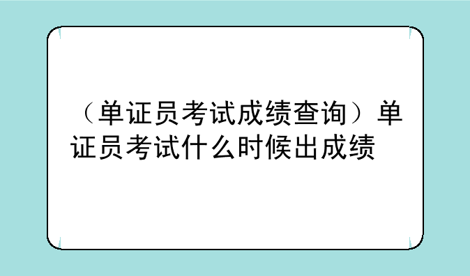 （单证员考试成绩查询）单证员考试什么时候出成绩