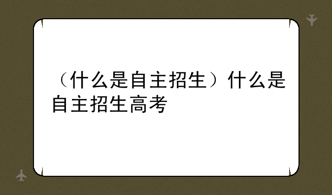 （什么是自主招生）什么是自主招生高考