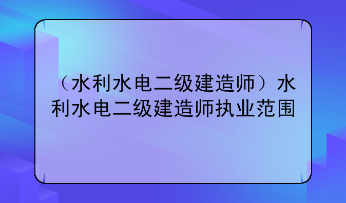 （水利水电二级建造师）水利水电二级建造师执业范围