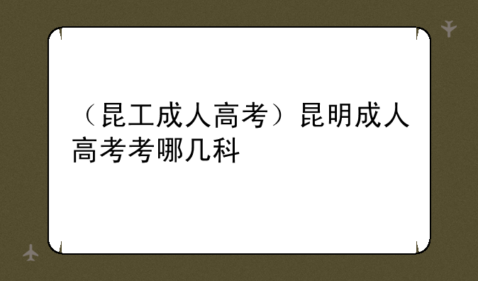 （昆工成人高考）昆明成人高考考哪几科