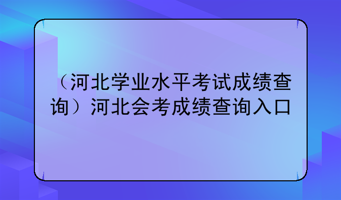 （河北学业水平考试成绩查询）河北会考成绩查询入口