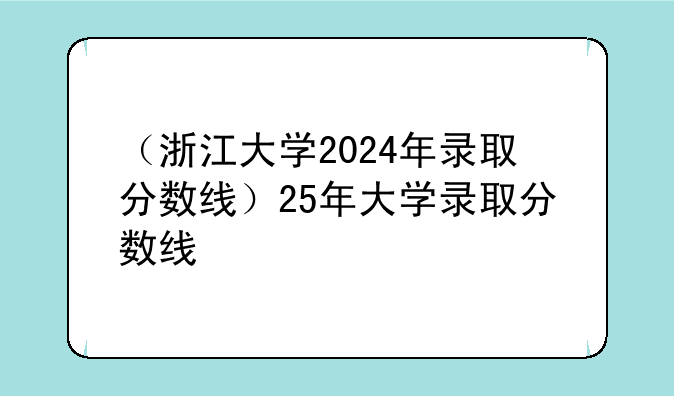 （浙江大学2024年录取分数线）25年大学录取分数线