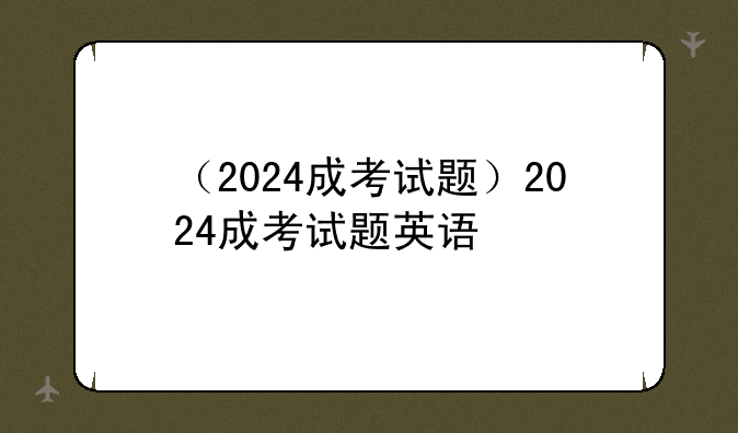 （2024成考试题）2024成考试题英语