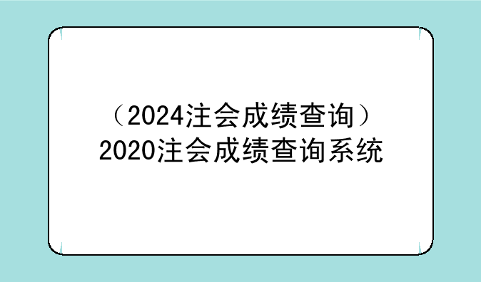 （2024注会成绩查询）2020注会成绩查询系统