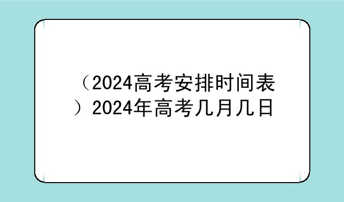（2024高考安排时间表）2024年高考几月几日