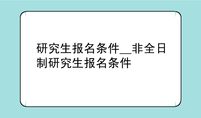 研究生报名条件__非全日制研究生报名条件