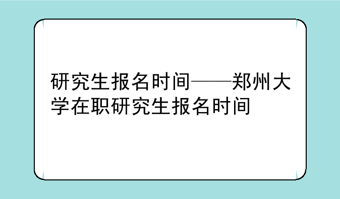 研究生报名时间——郑州大学在职研究生报名时间
