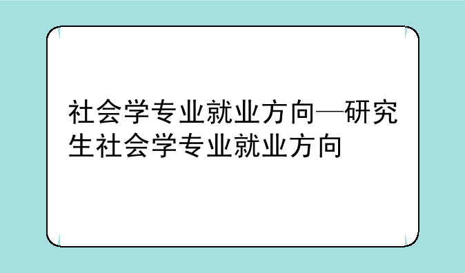 社会学专业就业方向—研究生社会学专业就业方向