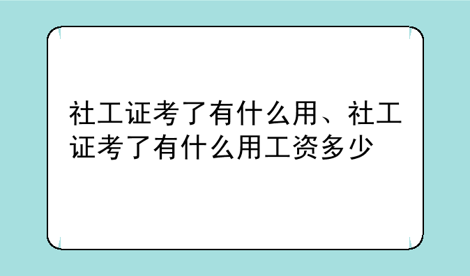 社工证考了有什么用、社工证考了有什么用工资多少