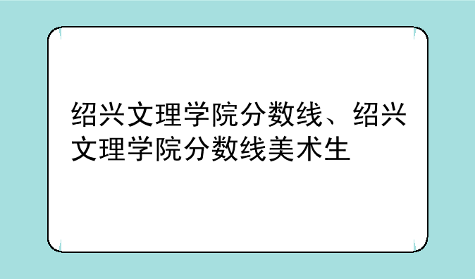 绍兴文理学院分数线、绍兴文理学院分数线美术生