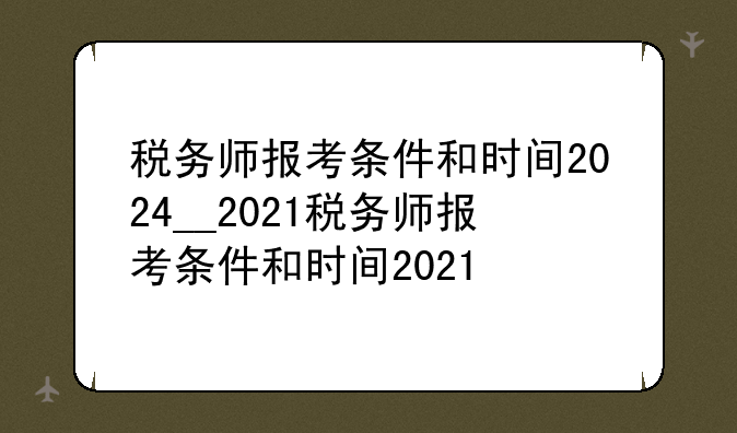 税务师报考条件和时间2024__2021税务师报考条件和时间2021