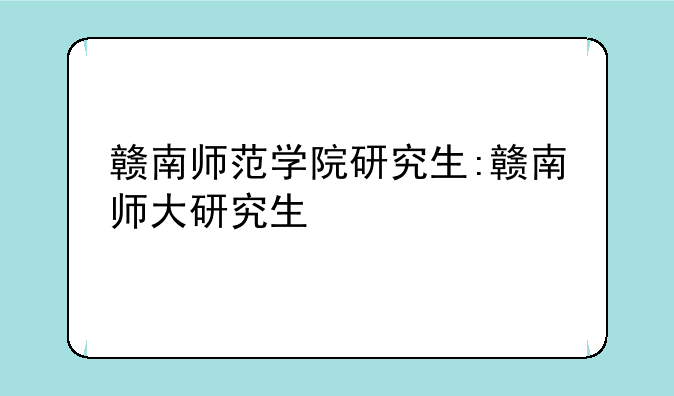 赣南师范学院研究生:赣南师大研究生