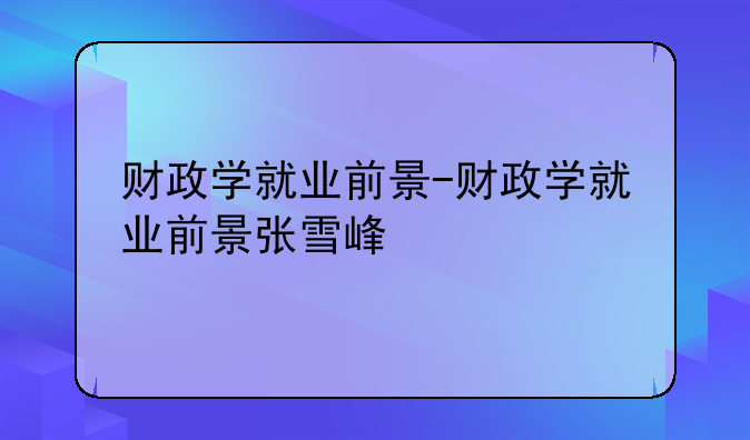 财政学就业前景-财政学就业前景张雪峰