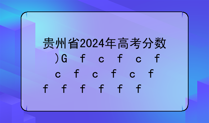 贵州省2024年高考分数线:贵州600分能上985吗