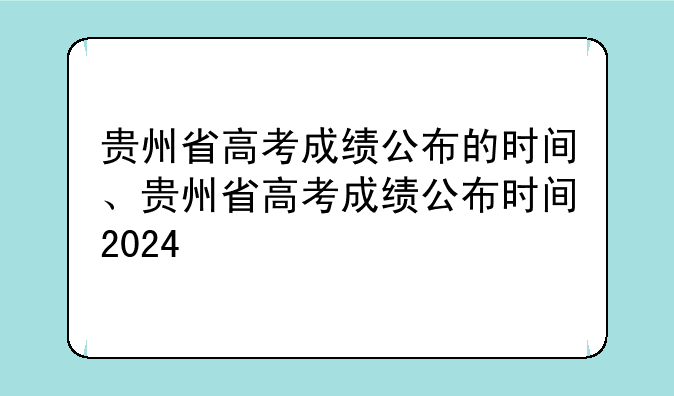 贵州省高考成绩公布的时间、贵州省高考成绩公布时间2024