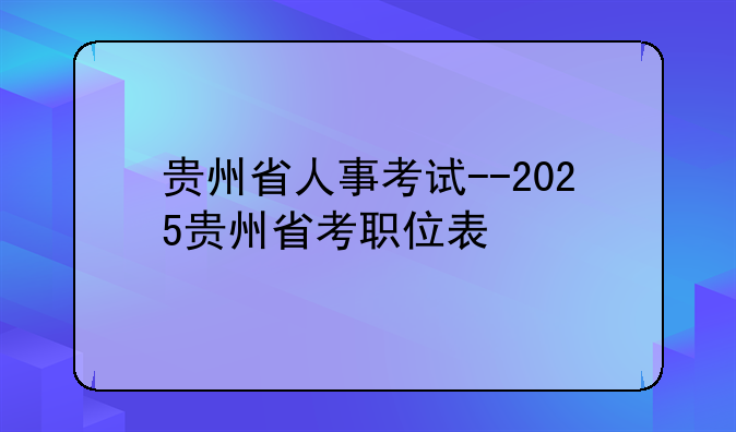 贵州省人事考试--2025贵州省考职位表