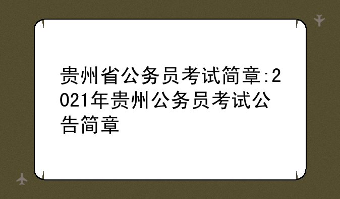贵州省公务员考试简章:2021年贵州公务员考试公告简章