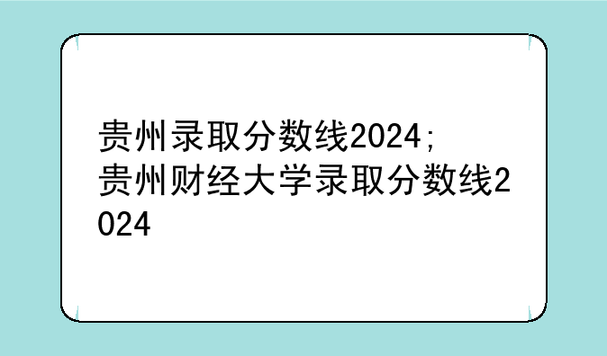 贵州录取分数线2024;贵州财经大学录取分数线2024