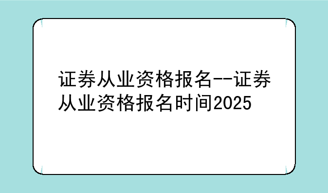 证券从业资格报名--证券从业资格报名时间2025