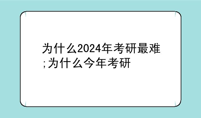 为什么2024年考研最难;为什么今年考研