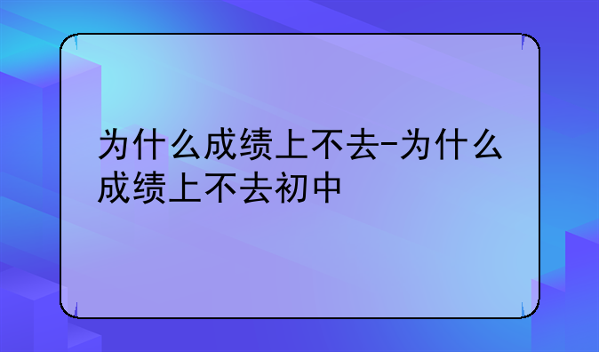 为什么成绩上不去-为什么成绩上不去初中