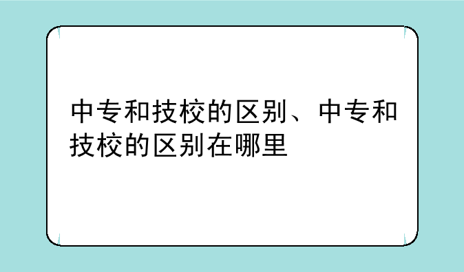 中专和技校的区别、中专和技校的区别在哪里
