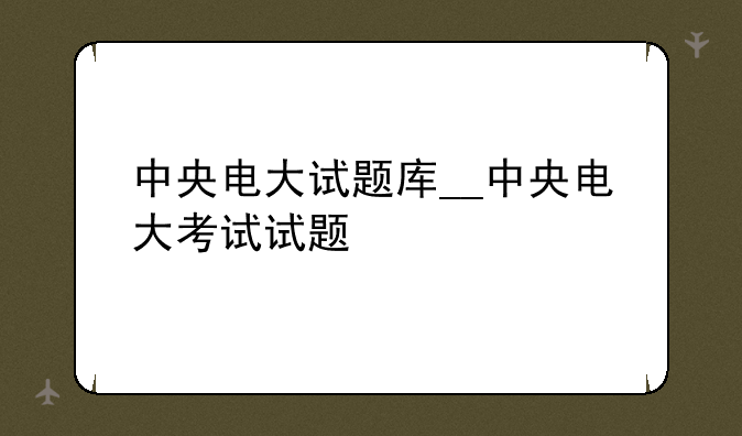 中央电大试题库__中央电大考试试题