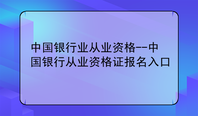 中国银行业从业资格--中国银行从业资格证报名入口
