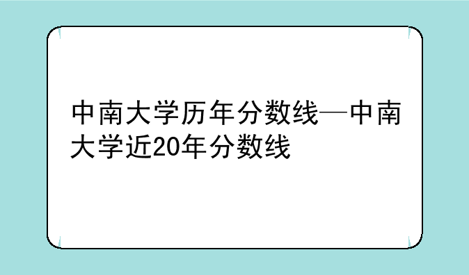 中南大学历年分数线—中南大学近20年分数线