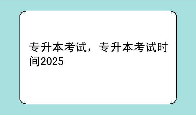 专升本考试，专升本考试时间2025