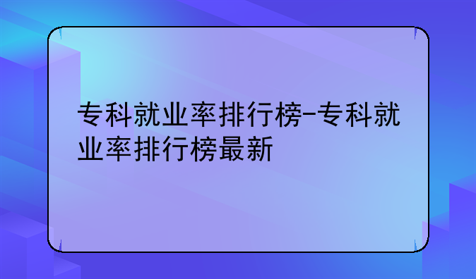 专科就业率排行榜-专科就业率排行榜最新