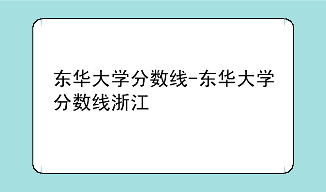 东华大学分数线-东华大学分数线浙江