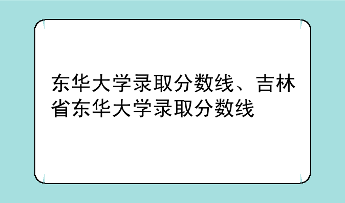 东华大学录取分数线、吉林省东华大学录取分数线