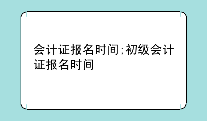 会计证报名时间;初级会计证报名时间