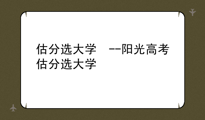 估分选大学　--阳光高考估分选大学