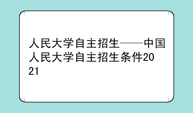 人民大学自主招生——中国人民大学自主招生条件2021
