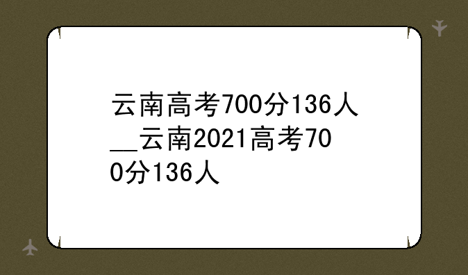 云南高考700分136人__云南2021高考700分136人