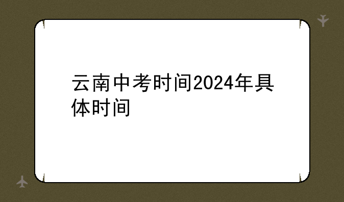 云南中考时间2024年具体时间