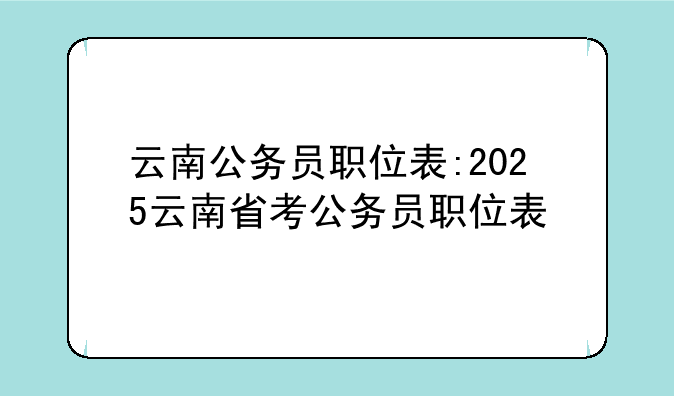 云南公务员职位表:2025云南省考公务员职位表