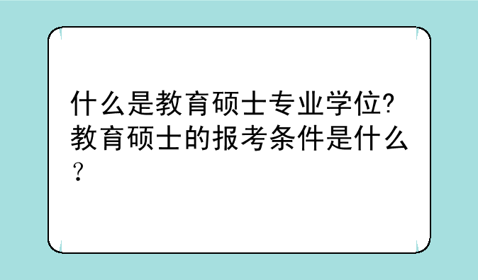 什么是教育硕士专业学位?教育硕士的报考条件是什么？