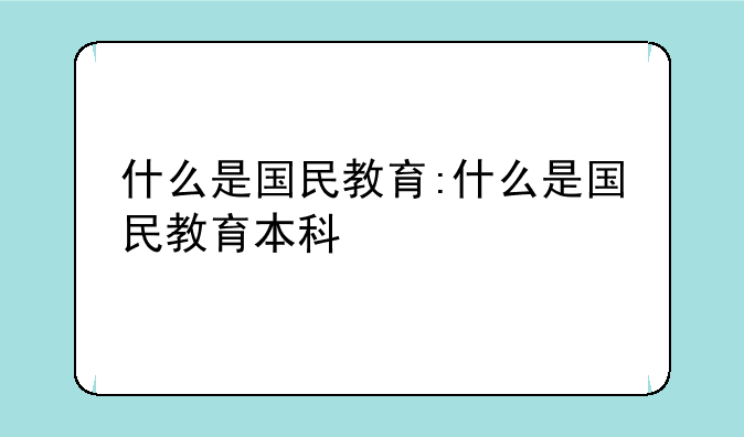 什么是国民教育:什么是国民教育本科