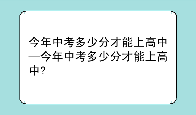 今年中考多少分才能上高中—今年中考多少分才能上高中?