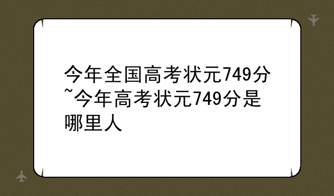 今年全国高考状元749分~今年高考状元749分是哪里人