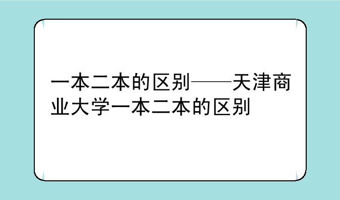 一本二本的区别——天津商业大学一本二本的区别