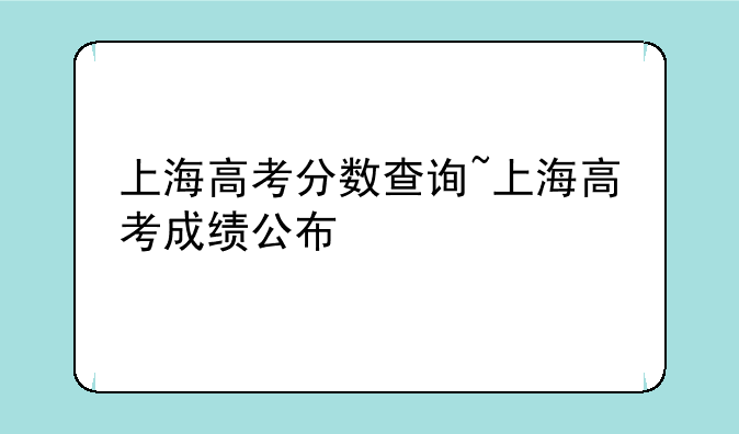 上海高考分数查询~上海高考成绩公布