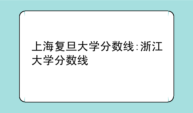 上海复旦大学分数线:浙江大学分数线