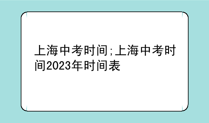 上海中考时间;上海中考时间2023年时间表