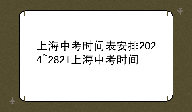 上海中考时间表安排2024~2821上海中考时间